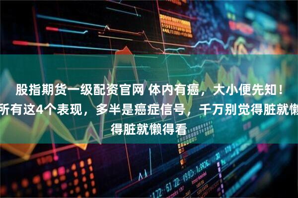 股指期货一级配资官网 体内有癌，大小便先知！上厕所有这4个表现，多半是癌症信号，千万别觉得脏就懒得看