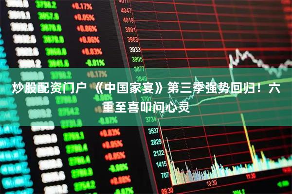 炒股配资门户 《中国家宴》第三季强势回归!六重至喜叩问心灵