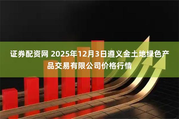 证券配资网 2025年12月3日遵义金土地绿色产品交易有限公司价格行情