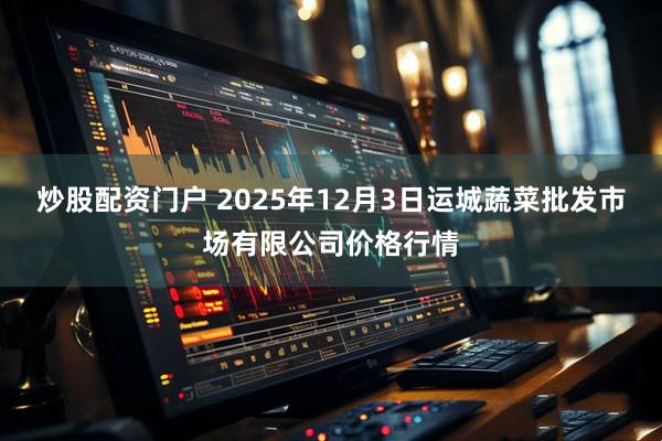 炒股配资门户 2025年12月3日运城蔬菜批发市场有限公司价格行情