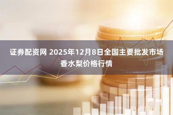证券配资网 2025年12月8日全国主要批发市场香水梨价格行情