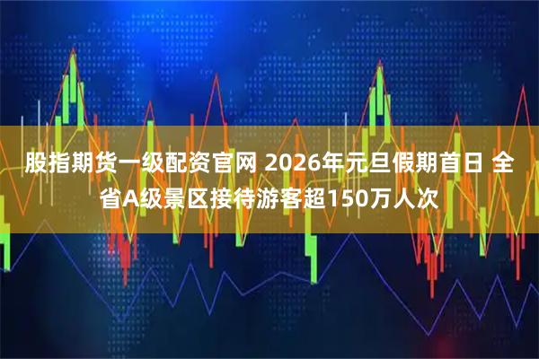 股指期货一级配资官网 2026年元旦假期首日 全省A级景区接待游客超150万人次