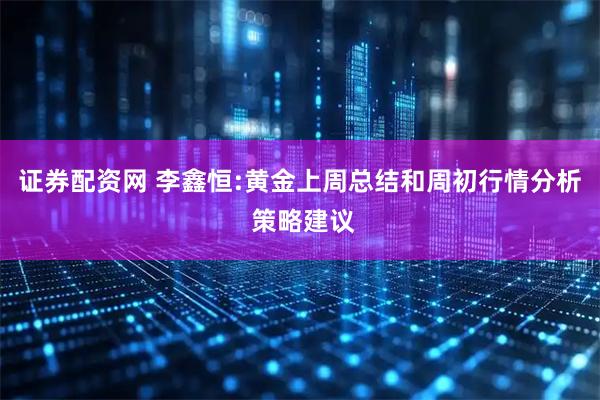 证券配资网 李鑫恒:黄金上周总结和周初行情分析 策略建议