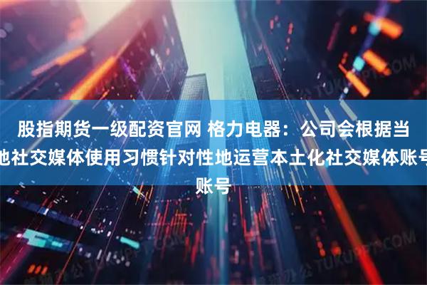 股指期货一级配资官网 格力电器：公司会根据当地社交媒体使用习惯针对性地运营本土化社交媒体账号