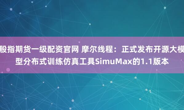 股指期货一级配资官网 摩尔线程：正式发布开源大模型分布式训练仿真工具SimuMax的1.1版本
