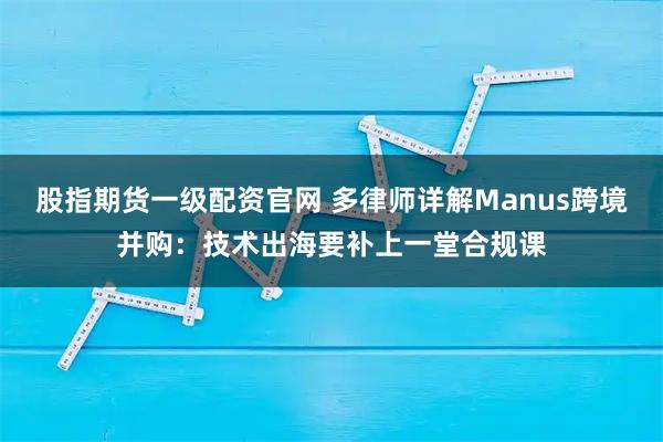 股指期货一级配资官网 多律师详解Manus跨境并购：技术出海要补上一堂合规课