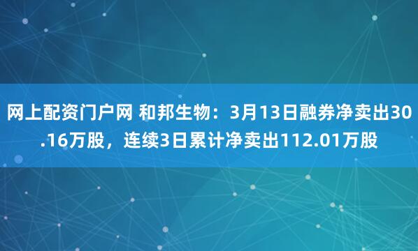 网上配资门户网 和邦生物：3月13日融券净卖出30.16万股，连续3日累计净卖出112.01万股