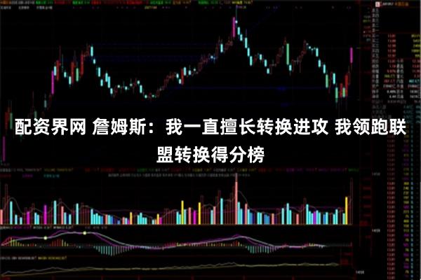 配资界网 詹姆斯:我一直擅长转换进攻 我领跑联盟转换得分榜