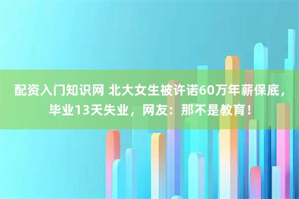配资入门知识网 北大女生被许诺60万年薪保底,毕业13天失业,网友:那不是教育!