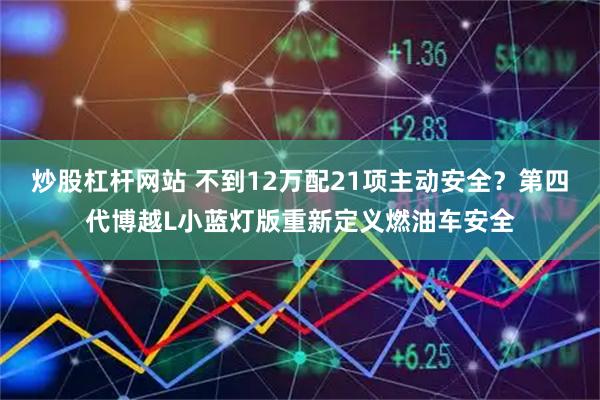 炒股杠杆网站 不到12万配21项主动安全?第四代博越L小蓝灯版重新定义燃油车安全
