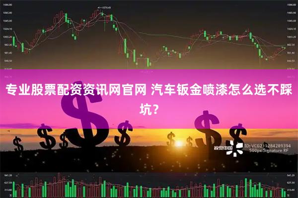 专业股票配资资讯网官网 汽车钣金喷漆怎么选不踩坑?