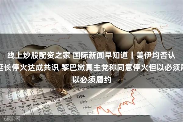线上炒股配资之家 国际新闻早知道丨美伊均否认就延长停火达成共识 黎巴嫩真主党称同意停火但以必须履约