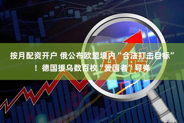 按月配资开户 俄公布欧盟境内“合法打击目标”！德国援乌数百枚“爱国者”导弹