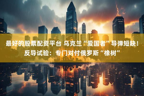 最好的股票配资平台 乌克兰“爱国者”导弹短缺！反导试验：专门对付俄罗斯“橡树”