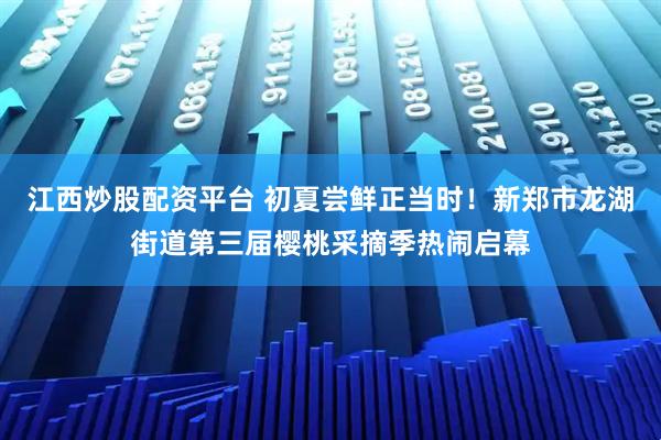 江西炒股配资平台 初夏尝鲜正当时！新郑市龙湖街道第三届樱桃采摘季热闹启幕