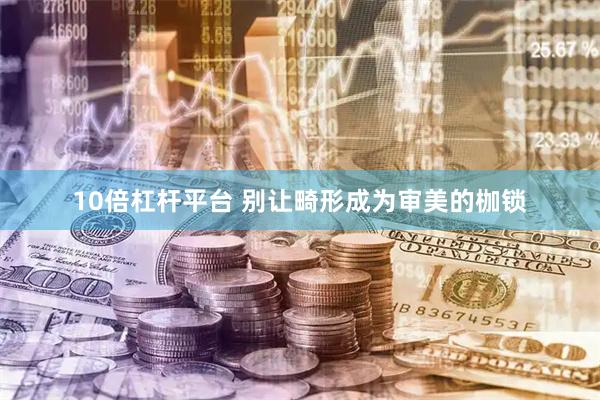 10倍杠杆平台 别让畸形成为审美的枷锁