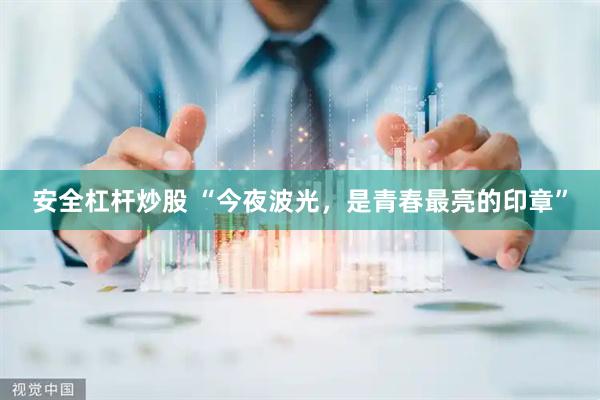 安全杠杆炒股 “今夜波光，是青春最亮的印章”