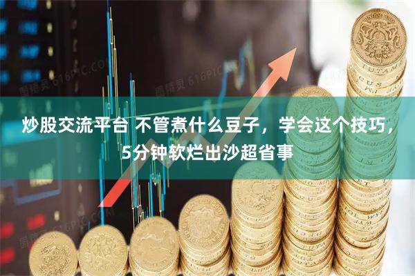 炒股交流平台 不管煮什么豆子，学会这个技巧，5分钟软烂出沙超省事