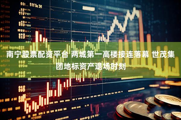 南宁股票配资平台 两城第一高楼接连落幕 世茂集团地标资产退场时刻