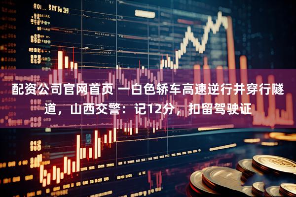 配资公司官网首页 一白色轿车高速逆行并穿行隧道，山西交警：记12分，扣留驾驶证