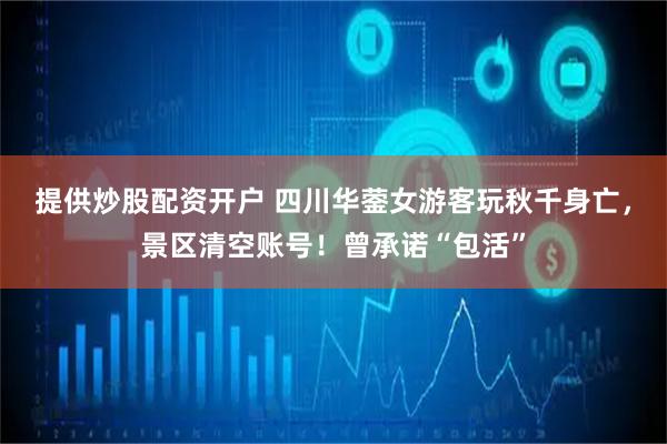 提供炒股配资开户 四川华蓥女游客玩秋千身亡，景区清空账号！曾承诺“包活”