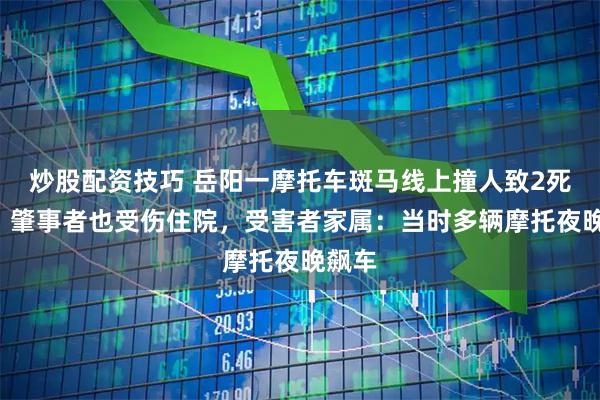 炒股配资技巧 岳阳一摩托车斑马线上撞人致2死1伤，肇事者也受伤住院，受害者家属：当时多辆摩托夜晚飙车