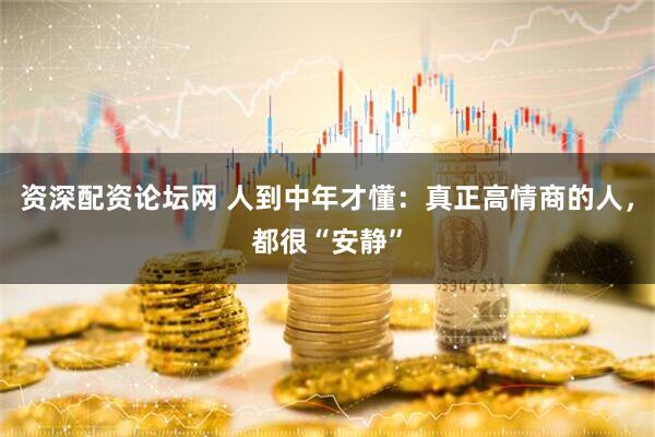 资深配资论坛网 人到中年才懂：真正高情商的人，都很“安静”