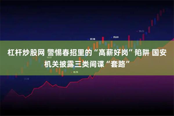 杠杆炒股网 警惕春招里的“高薪好岗”陷阱 国安机关披露三类间谍“套路”