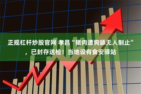 正规杠杆炒股官网 孝昌“猪肉遭狗舔无人制止”，已封存送检！当地设有食安驿站