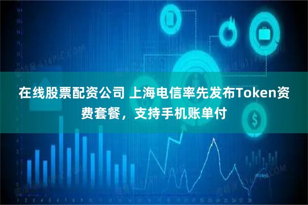 在线股票配资公司 上海电信率先发布Token资费套餐，支持手机账单付