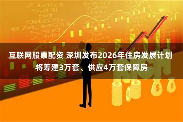 互联网股票配资 深圳发布2026年住房发展计划 将筹建3万套、供应4万套保障房