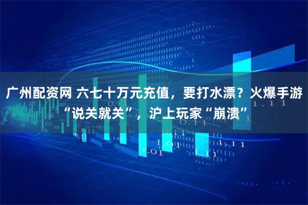 广州配资网 六七十万元充值，要打水漂？火爆手游“说关就关”，沪上玩家“崩溃”