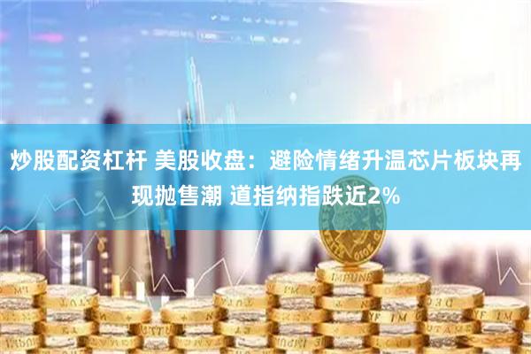 炒股配资杠杆 美股收盘：避险情绪升温芯片板块再现抛售潮 道指纳指跌近2%
