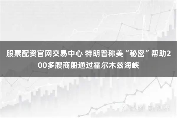 股票配资官网交易中心 特朗普称美“秘密”帮助200多艘商船通过霍尔木兹海峡