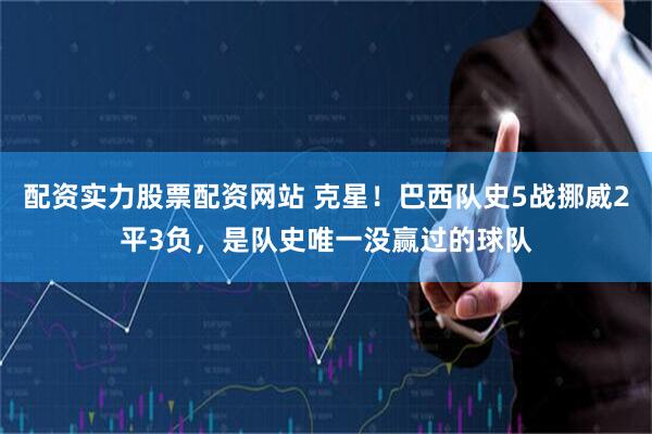 配资实力股票配资网站 克星!巴西队史5战挪威2平3负,是队史唯一没赢过的球队