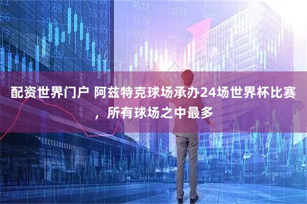 配资世界门户 阿兹特克球场承办24场世界杯比赛，所有球场之中最多