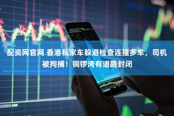 配资网官网 香港私家车躲避检查连撞多车，司机被拘捕！铜锣湾有道路封闭